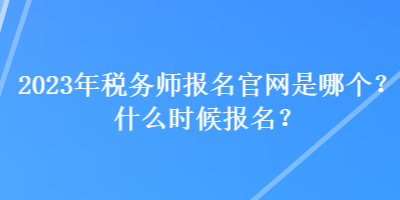 2023年稅務(wù)師報(bào)名官網(wǎng)是哪個(gè)？什么時(shí)候報(bào)名？