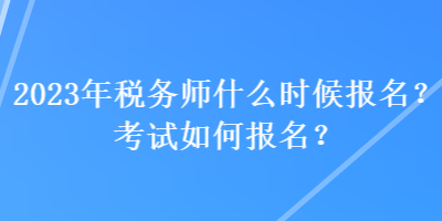 2023年稅務(wù)師什么時(shí)候報(bào)名？考試如何報(bào)名？