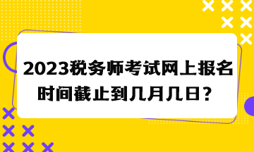 2023稅務(wù)師考試網(wǎng)上報名時間截止到幾月幾日？