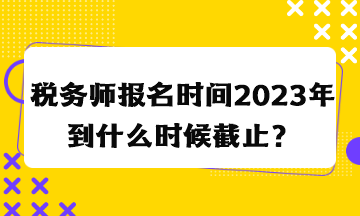 稅務(wù)師報(bào)名時(shí)間2023年到什么時(shí)候截止？