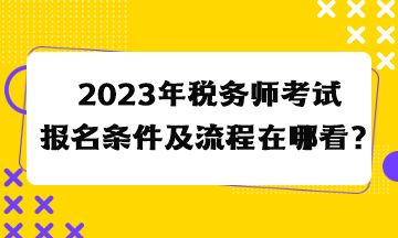 2023年稅務(wù)師考試報(bào)名條件及流程在哪看？