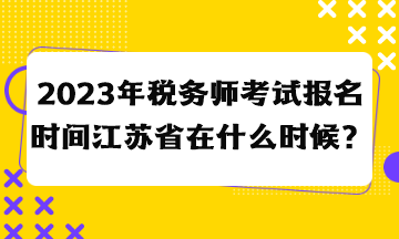 2023年稅務(wù)師考試報名時間江蘇省在什么時候？