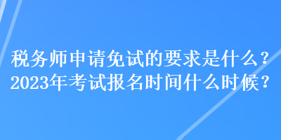 稅務師申請免試的要求是什么？2023年考試報名時間什么時候？