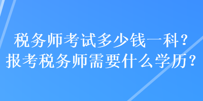 稅務(wù)師考試多少錢一科？報考稅務(wù)師需要什么學(xué)歷？