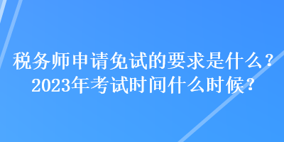 稅務(wù)師申請(qǐng)免試的要求是什么？2023年考試時(shí)間什么時(shí)候？