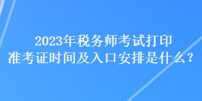 2023年稅務(wù)師考試打印準(zhǔn)考證時(shí)間及入口安排是什么？