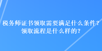 稅務(wù)師證書領(lǐng)取需要滿足什么條件？領(lǐng)取流程是什么樣的？