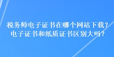 稅務(wù)師電子證書(shū)在哪個(gè)網(wǎng)站下載？電子證書(shū)和紙質(zhì)證書(shū)區(qū)別大嗎？