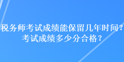 稅務(wù)師考試成績能保留幾年時(shí)間？考試成績多少分合格？