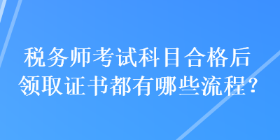 稅務(wù)師考試科目合格后領(lǐng)取證書(shū)都有哪些流程？