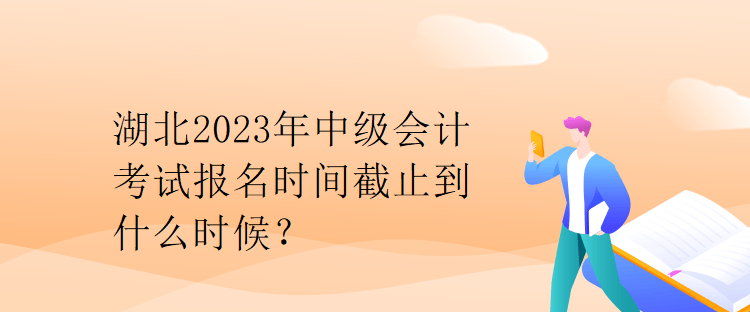 湖北2023年中級會計考試報名時間截止到什么時候？