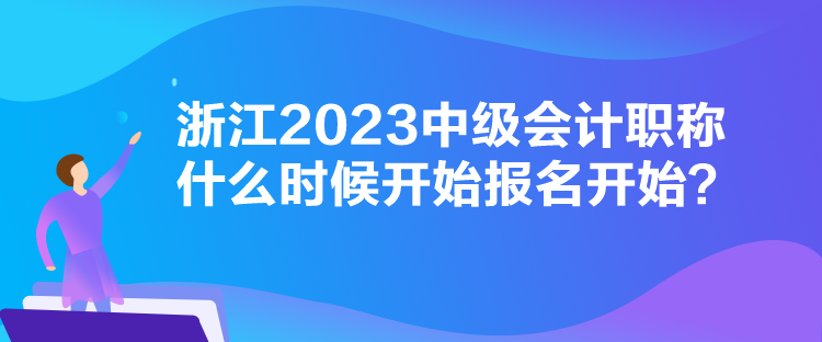 浙江2023中級(jí)會(huì)計(jì)職稱什么時(shí)候開(kāi)始報(bào)名開(kāi)始？