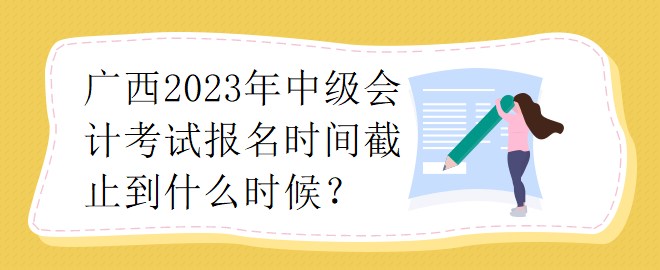 廣西2023年中級(jí)會(huì)計(jì)考試報(bào)名時(shí)間截止到什么時(shí)候？