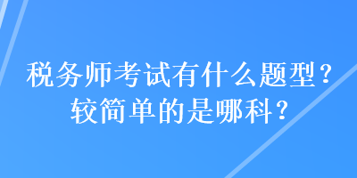 稅務(wù)師考試有什么題型？較簡單的是哪科？