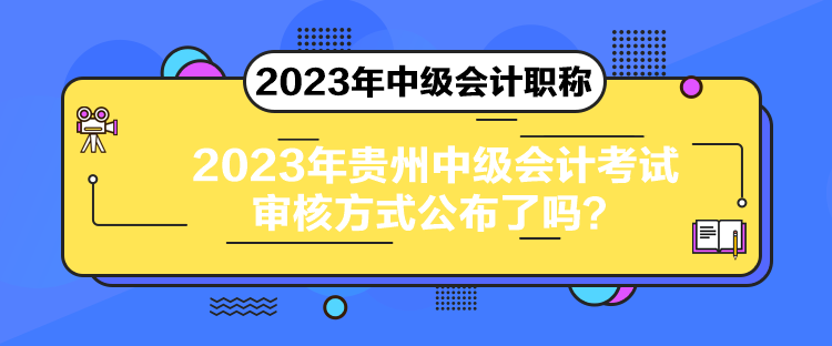 2023年貴州中級(jí)會(huì)計(jì)考試審核方式公布了嗎？