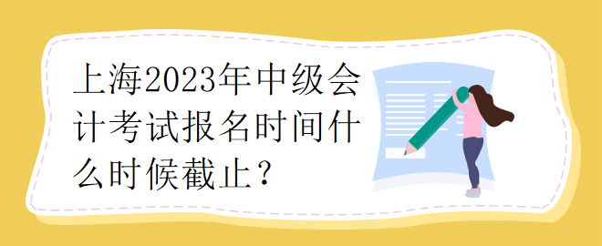 上海2023年中級(jí)會(huì)計(jì)考試報(bào)名時(shí)間什么時(shí)候截止？