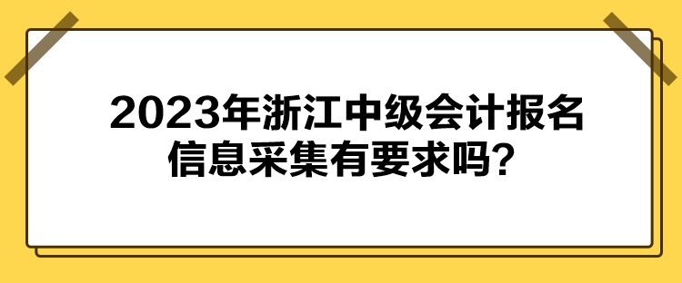 2023年浙江中級會(huì)計(jì)報(bào)名信息采集有要求嗎？