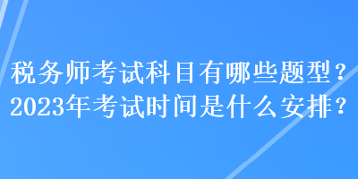 稅務(wù)師考試科目有哪些題型？2023年考試時(shí)間是什么安排？