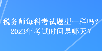 稅務(wù)師每科考試題型一樣嗎？2023年考試時(shí)間是哪天？