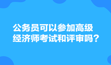 公務員可以參加高級經濟師考試和評審嗎？