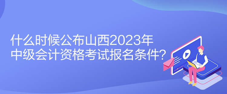 什么時(shí)候公布山西2023年中級會計(jì)資格考試報(bào)名條件？