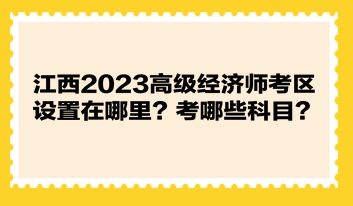 江西2023高級經(jīng)濟(jì)師考區(qū)設(shè)置在哪里？考哪些科目？