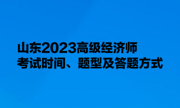 山東2023高級(jí)經(jīng)濟(jì)師考試時(shí)間、題型及答題方式