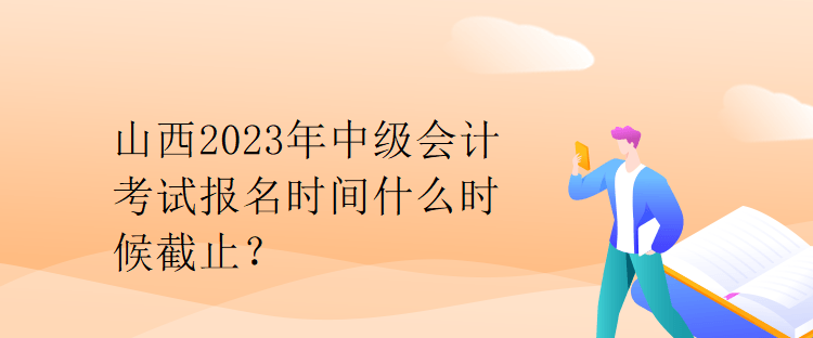 山西2023年中級會計考試報名時間什么時候截止？