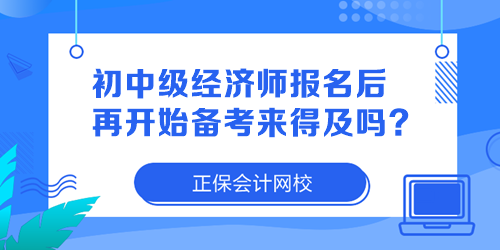 初中級(jí)經(jīng)濟(jì)師報(bào)名后再開始備考來得及嗎？