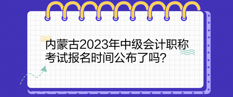 內(nèi)蒙古2023年中級會計職稱考試報名時間公布了嗎？