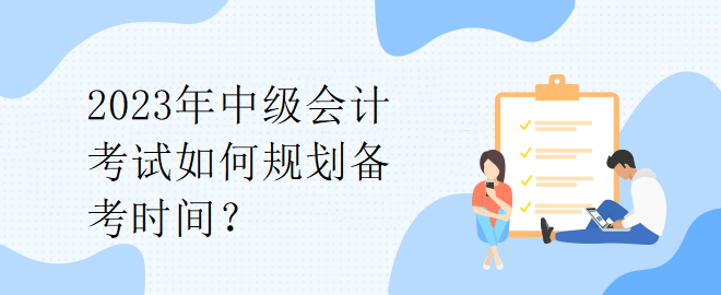 2023年中級會(huì)計(jì)考試如何規(guī)劃備考時(shí)間？