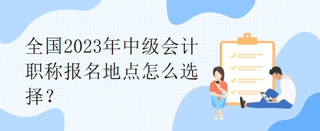 全國2023年中級會計職稱報名地點怎么選擇？