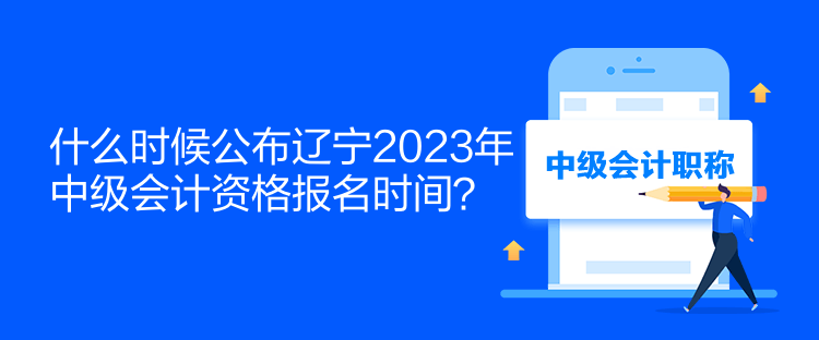 什么時候公布遼寧2023年中級會計資格報名時間？