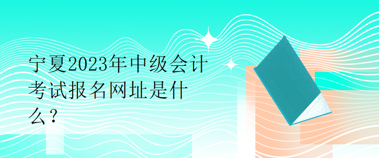 寧夏2023年中級會計考試報名網(wǎng)址是什么？