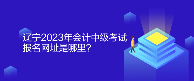 遼寧2023年會計中級考試報名網(wǎng)址是哪里？