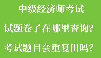 中級經(jīng)濟(jì)師考試試題卷子在哪里查詢？考試題目會重復(fù)出嗎？