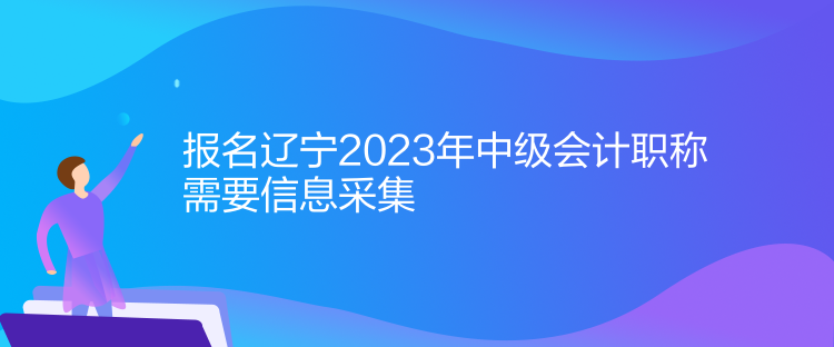 報(bào)名遼寧2023年中級(jí)會(huì)計(jì)職稱需要信息采集