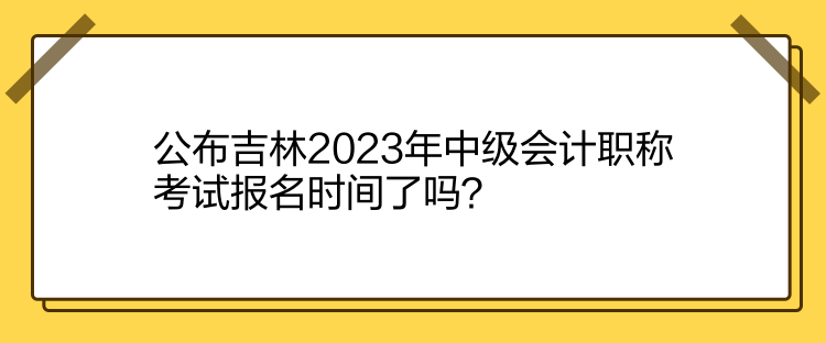 公布吉林2023年中級(jí)會(huì)計(jì)職稱考試報(bào)名時(shí)間了嗎？