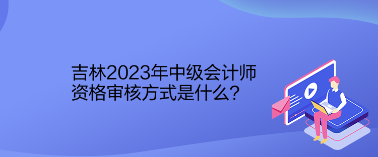 吉林2023年中級(jí)會(huì)計(jì)師資格審核方式是什么？