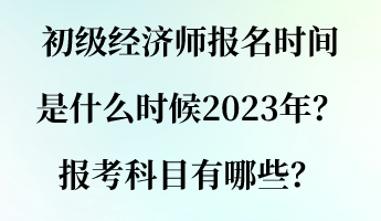 初級(jí)經(jīng)濟(jì)師報(bào)名時(shí)間是什么時(shí)候2023年？報(bào)考科目有哪些？