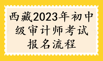 西藏2023年初中級(jí)審計(jì)師考試報(bào)名流程