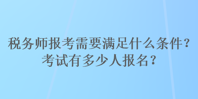 稅務(wù)師報考需要滿足什么條件？考試有多少人報名？