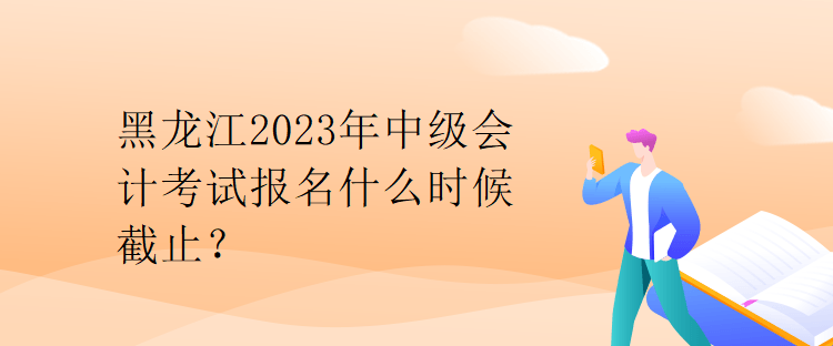 黑龍江2023年中級(jí)會(huì)計(jì)考試報(bào)名什么時(shí)候截止？