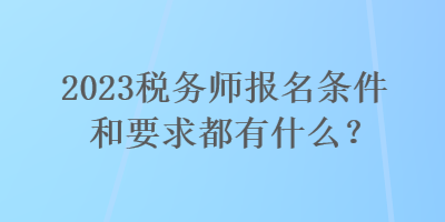 2023稅務(wù)師報(bào)名條件和要求都有什么？