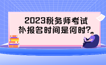 2023稅務(wù)師考試補(bǔ)報(bào)名時(shí)間是何時(shí)？