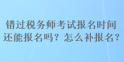 錯(cuò)過(guò)稅務(wù)師考試報(bào)名時(shí)間還能報(bào)名嗎？怎么補(bǔ)報(bào)名？