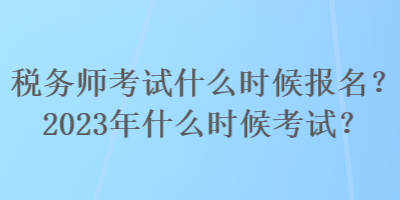 稅務(wù)師考試什么時(shí)候報(bào)名？2023年什么時(shí)候考試？