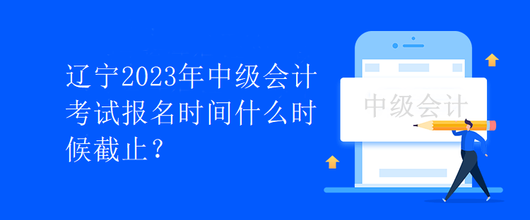 遼寧2023年中級(jí)會(huì)計(jì)考試報(bào)名時(shí)間什么時(shí)候截止？