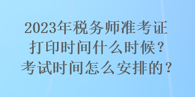 2023年稅務師準考證打印時間什么時候？考試時間怎么安排的？