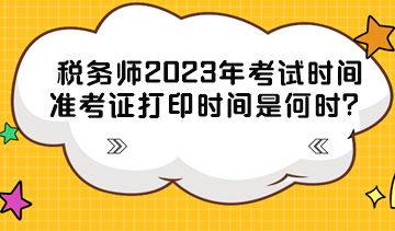 稅務(wù)師2023年考試時間準(zhǔn)考證打印時間分別是什么時候？